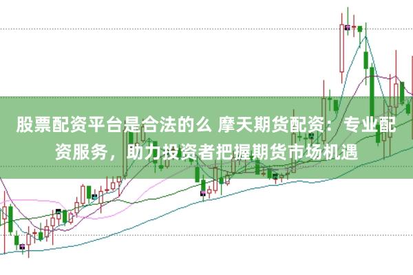 股票配资平台是合法的么 摩天期货配资：专业配资服务，助力投资者把握期货市场机遇