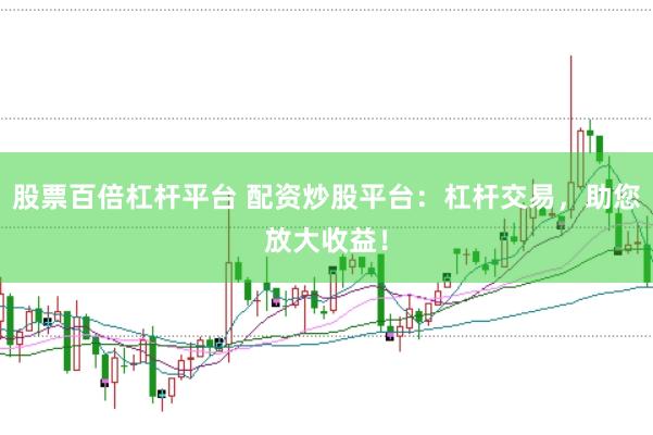 股票百倍杠杆平台 配资炒股平台：杠杆交易，助您放大收益！