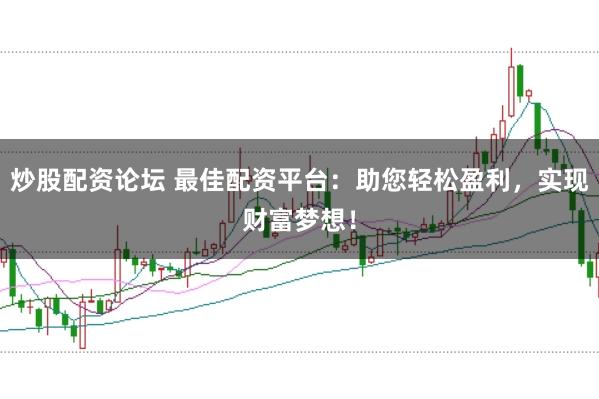 炒股配资论坛 最佳配资平台：助您轻松盈利，实现财富梦想！
