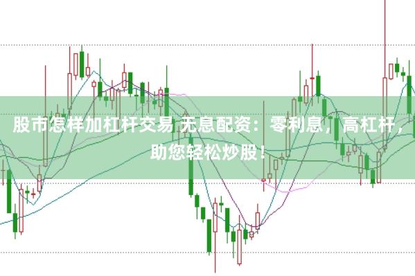 股市怎样加杠杆交易 无息配资：零利息，高杠杆，助您轻松炒股！
