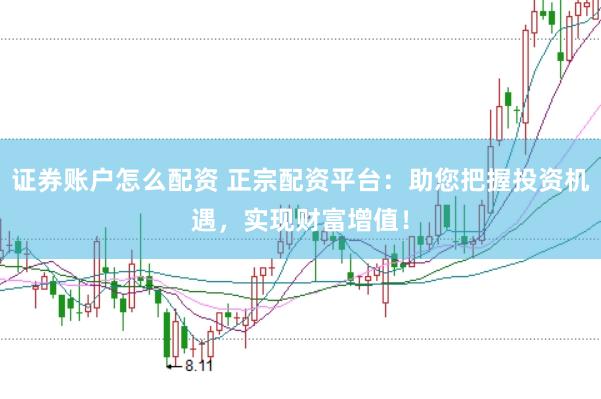 证券账户怎么配资 正宗配资平台：助您把握投资机遇，实现财富增值！