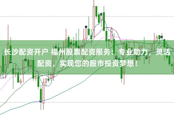长沙配资开户 福州股票配资服务:专业助力,灵活配资,实现您的股市投资梦想!
