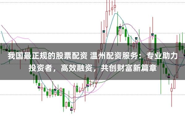 我国最正规的股票配资 温州配资服务：专业助力投资者，高效融资，共创财富新篇章