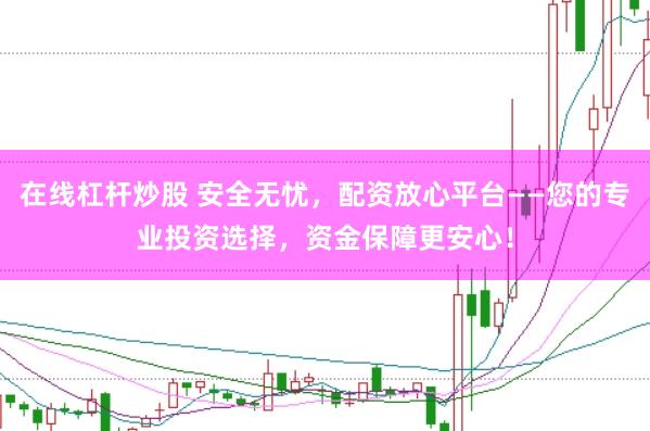 在线杠杆炒股 安全无忧，配资放心平台——您的专业投资选择，资金保障更安心！