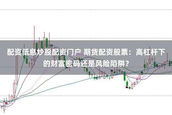 配资低息炒股配资门户 期货配资股票:高杠杆下的财富密码还是风险陷阱?