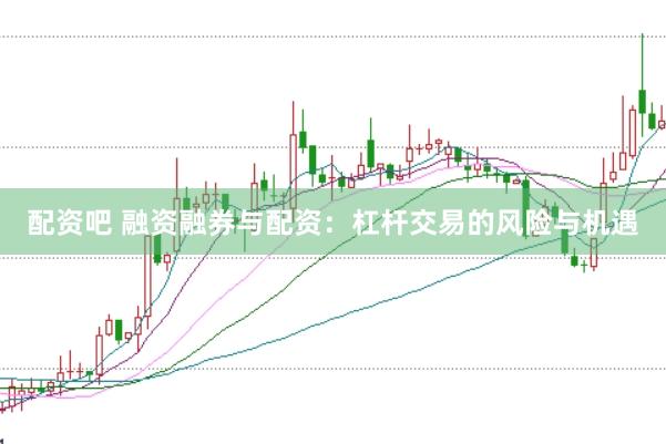 配资吧 融资融券与配资:杠杆交易的风险与机遇