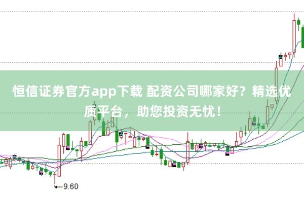 恒信证券官方app下载 配资公司哪家好?精选优质平台,助您投资无忧!