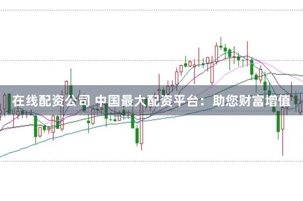 在线配资公司 中国最大配资平台：助您财富增值