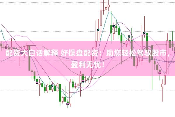 配资大白话解释 好操盘配资:助您轻松驾驭股市,盈利无忧!