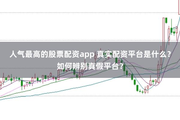 人气最高的股票配资app 真实配资平台是什么？如何辨别真假平台？