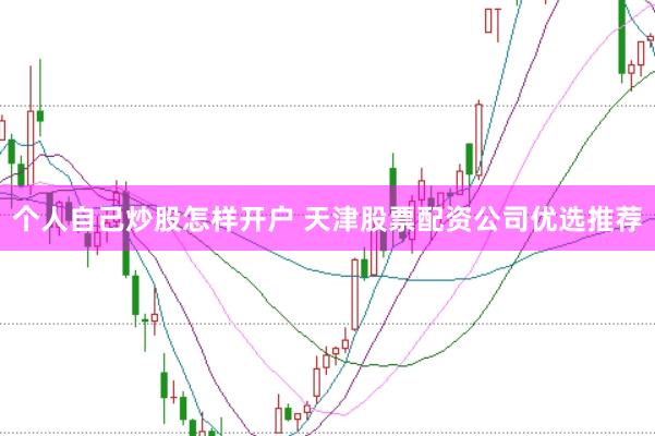 个人自己炒股怎样开户 天津股票配资公司优选推荐
