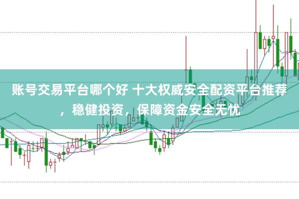 账号交易平台哪个好 十大权威安全配资平台推荐,稳健投资,保障资金安全无忧