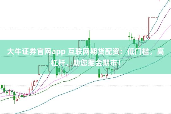 大牛证券官网app 互联网期货配资：低门槛，高杠杆，助您掘金期市！