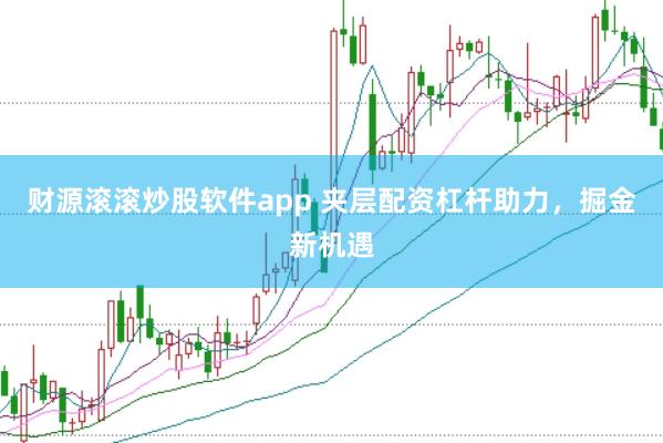财源滚滚炒股软件app 夹层配资杠杆助力，掘金新机遇