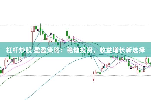 杠杆炒股 盈盈策略：稳健投资，收益增长新选择