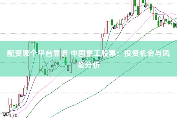 配资哪个平台靠谱 中国重工股票：投资机会与风险分析