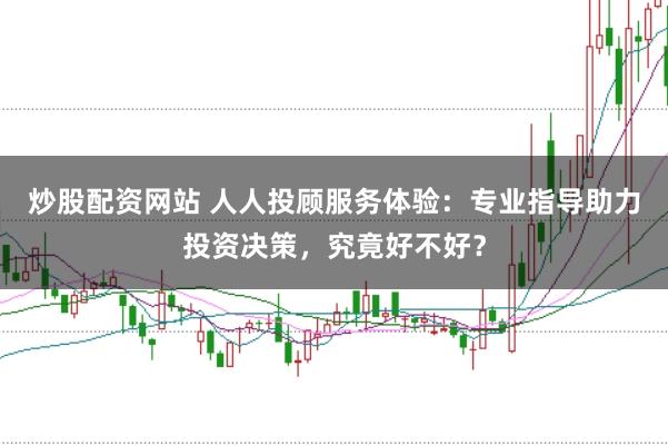 炒股配资网站 人人投顾服务体验：专业指导助力投资决策，究竟好不好？