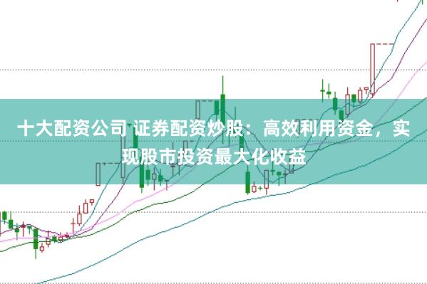 十大配资公司 证券配资炒股：高效利用资金，实现股市投资最大化收益