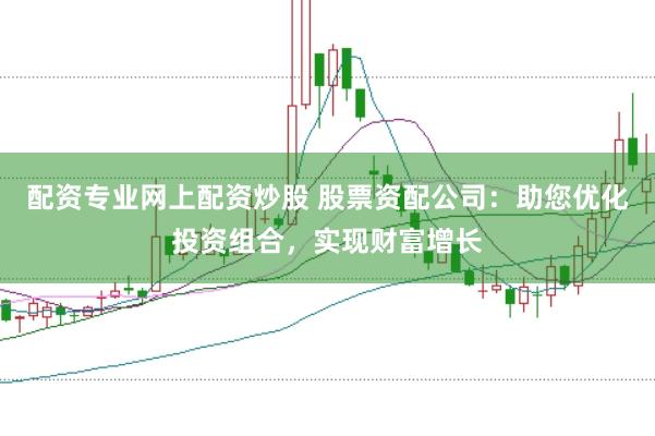 配资专业网上配资炒股 股票资配公司：助您优化投资组合，实现财富增长