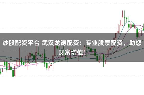炒股配资平台 武汉龙涛配资：专业股票配资，助您财富增值！