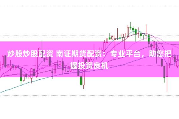 炒股炒股配资 南证期货配资：专业平台，助您把握投资良机