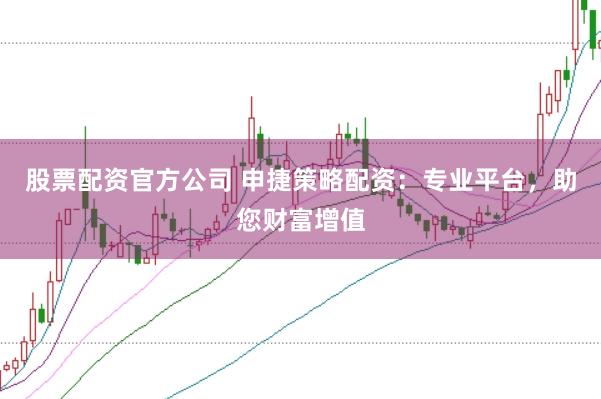 股票配资官方公司 申捷策略配资：专业平台，助您财富增值