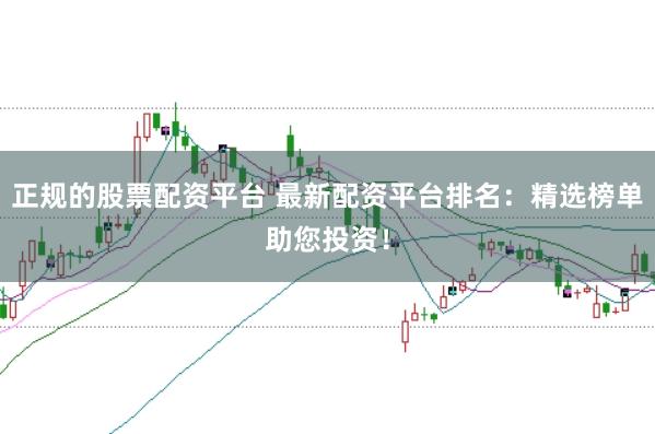 正规的股票配资平台 最新配资平台排名：精选榜单助您投资！