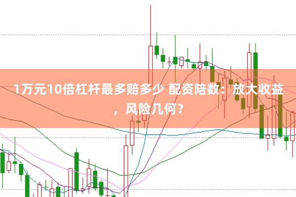 1万元10倍杠杆最多赔多少 配资陪数：放大收益，风险几何？
