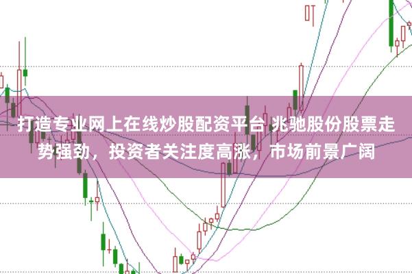 打造专业网上在线炒股配资平台 兆驰股份股票走势强劲，投资者关注度高涨，市场前景广阔