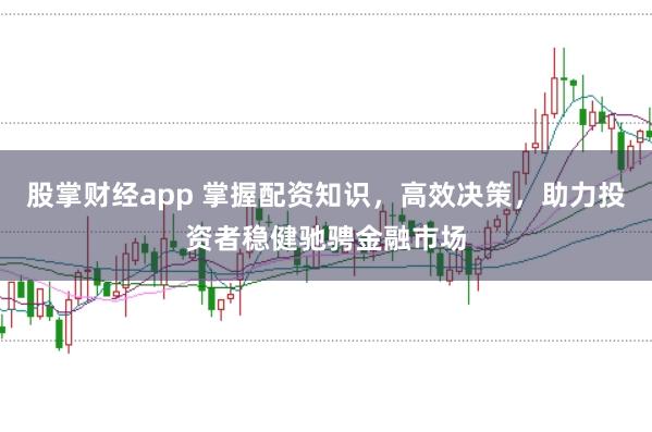 股掌财经app 掌握配资知识，高效决策，助力投资者稳健驰骋金融市场