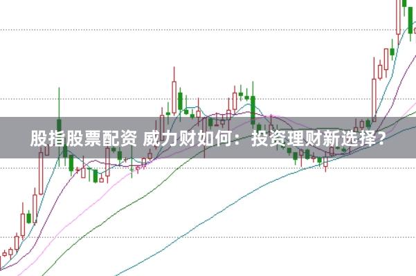 股指股票配资 威力财如何：投资理财新选择？