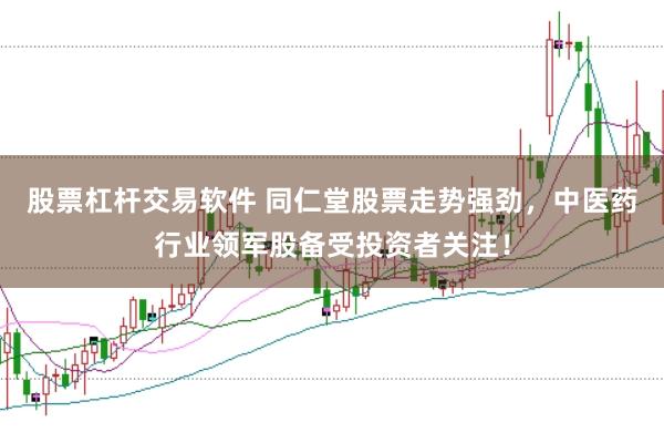 股票杠杆交易软件 同仁堂股票走势强劲，中医药行业领军股备受投资者关注！