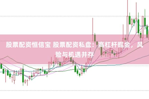 股票配资恒信宝 股票配资私盘：高杠杆掘金，风险与机遇并存