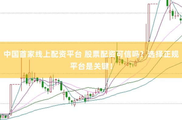 中国首家线上配资平台 股票配资可信吗？选择正规平台是关键！