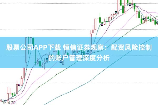 股票公司APP下载 恒信证券观察：配资风险控制的账户管理深度分析