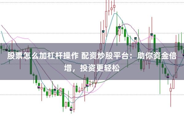 股票怎么加杠杆操作 配资炒股平台：助你资金倍增，投资更轻松