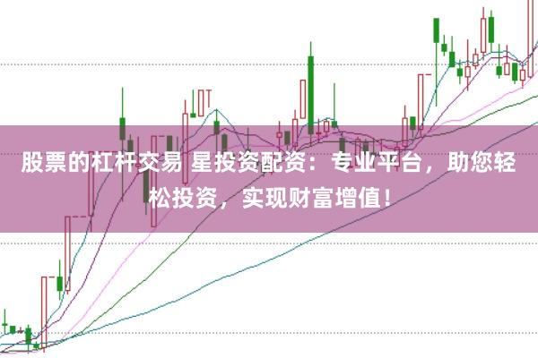 股票的杠杆交易 星投资配资：专业平台，助您轻松投资，实现财富增值！