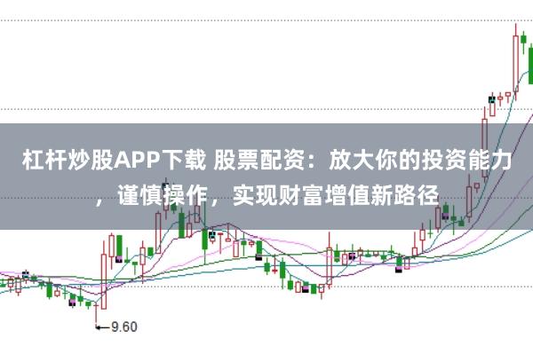 杠杆炒股APP下载 股票配资：放大你的投资能力，谨慎操作，实现财富增值新路径