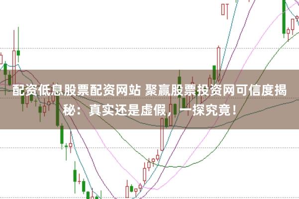 配资低息股票配资网站 聚赢股票投资网可信度揭秘:真实还是虚假,一探究竟!