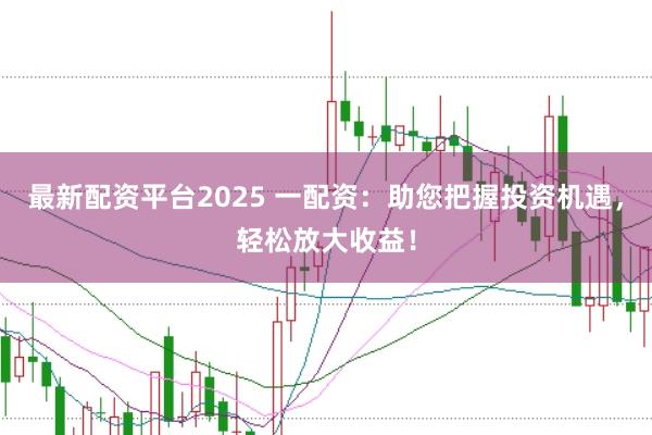最新配资平台2025 一配资：助您把握投资机遇，轻松放大收益！
