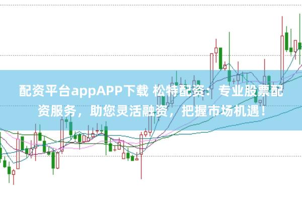 配资平台appAPP下载 松特配资:专业股票配资服务,助您灵活融资,把握市场机遇!