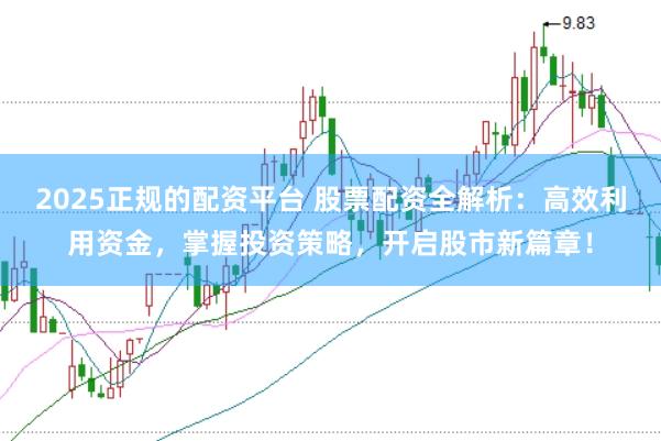 2025正规的配资平台 股票配资全解析：高效利用资金，掌握投资策略，开启股市新篇章！