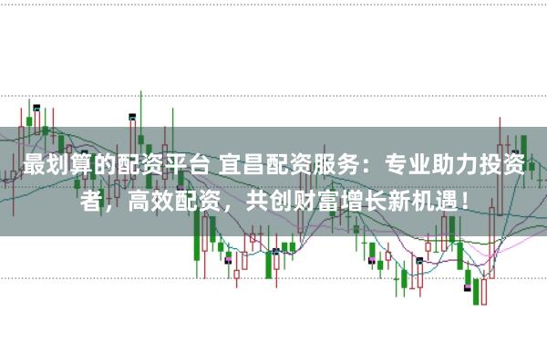 最划算的配资平台 宜昌配资服务:专业助力投资者,高效配资,共创财富增长新机遇!
