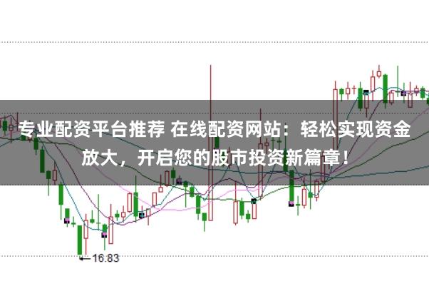 专业配资平台推荐 在线配资网站:轻松实现资金放大,开启您的股市投资新篇章!
