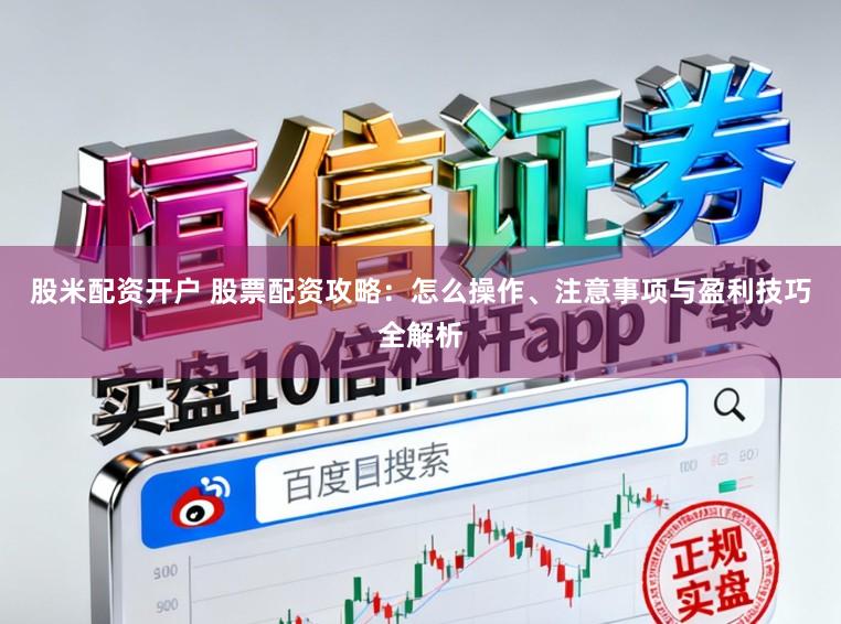 股米配资开户 股票配资攻略：怎么操作、注意事项与盈利技巧全解析