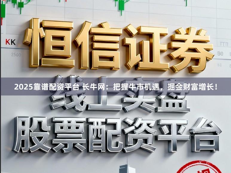 2025靠谱配资平台 长牛网:把握牛市机遇,掘金财富增长!