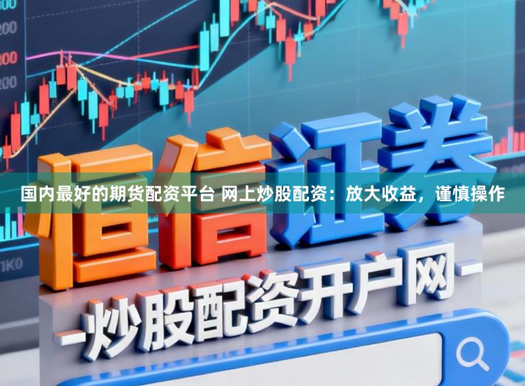 国内最好的期货配资平台 网上炒股配资:放大收益,谨慎操作