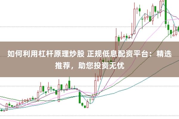 如何利用杠杆原理炒股 正规低息配资平台:精选推荐,助您投资无忧