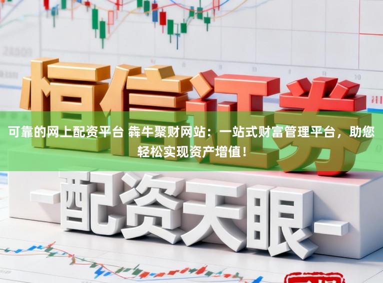 可靠的网上配资平台 犇牛聚财网站：一站式财富管理平台，助您轻松实现资产增值！