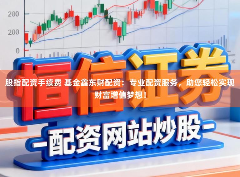 股指配资手续费 基金鑫东财配资：专业配资服务，助您轻松实现财富增值梦想！